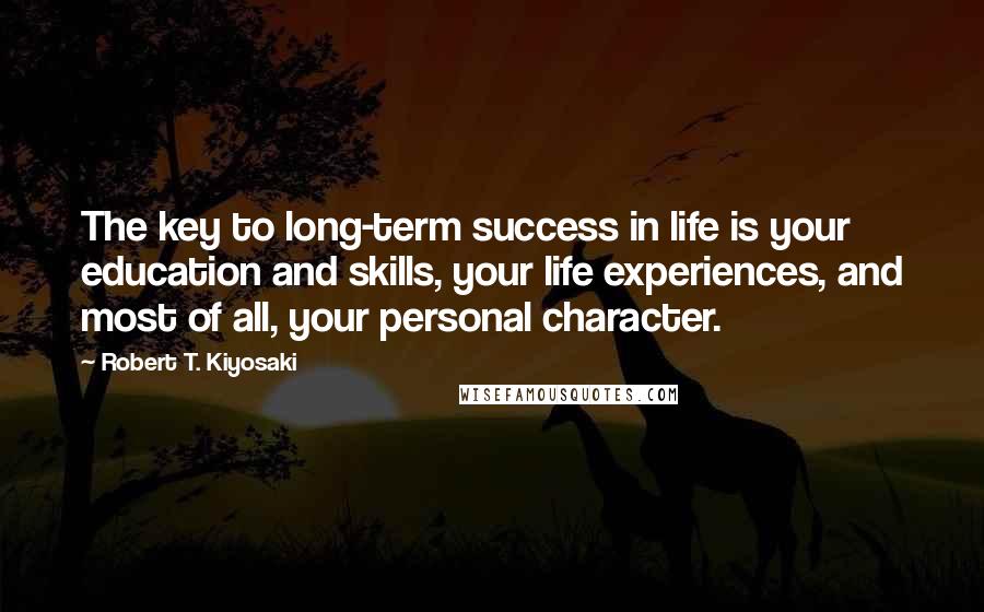 Robert T. Kiyosaki Quotes: The key to long-term success in life is your education and skills, your life experiences, and most of all, your personal character.