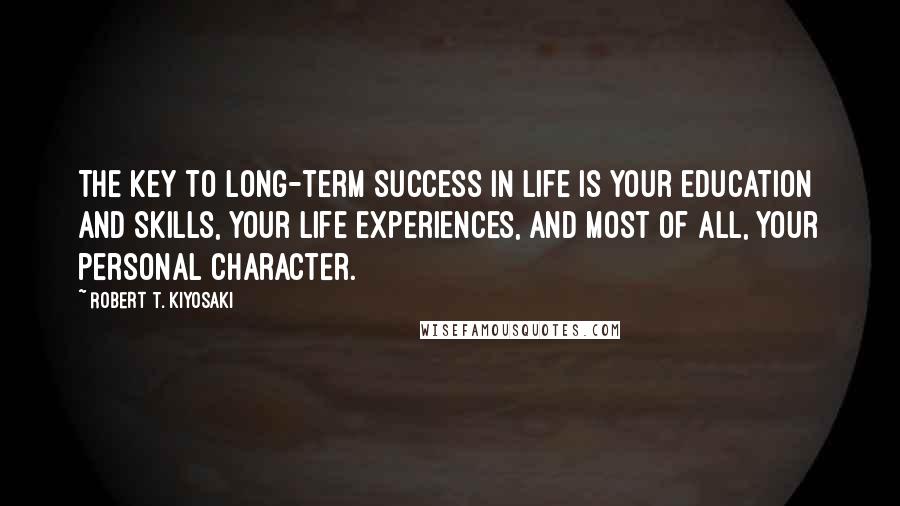 Robert T. Kiyosaki Quotes: The key to long-term success in life is your education and skills, your life experiences, and most of all, your personal character.