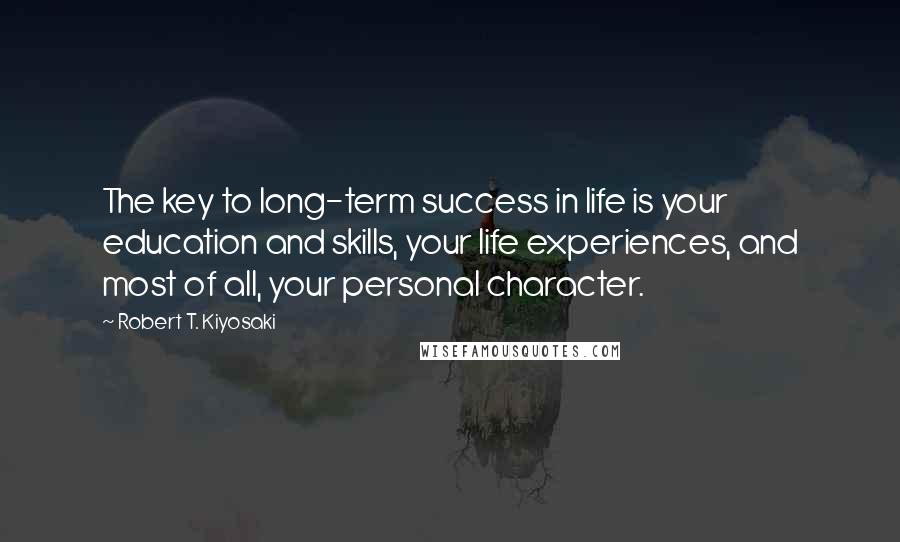 Robert T. Kiyosaki Quotes: The key to long-term success in life is your education and skills, your life experiences, and most of all, your personal character.