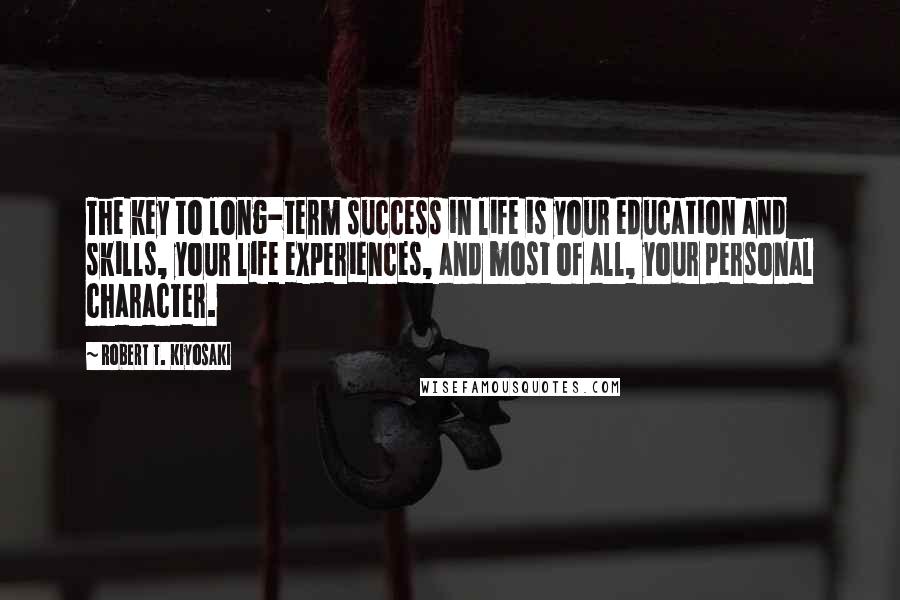 Robert T. Kiyosaki Quotes: The key to long-term success in life is your education and skills, your life experiences, and most of all, your personal character.