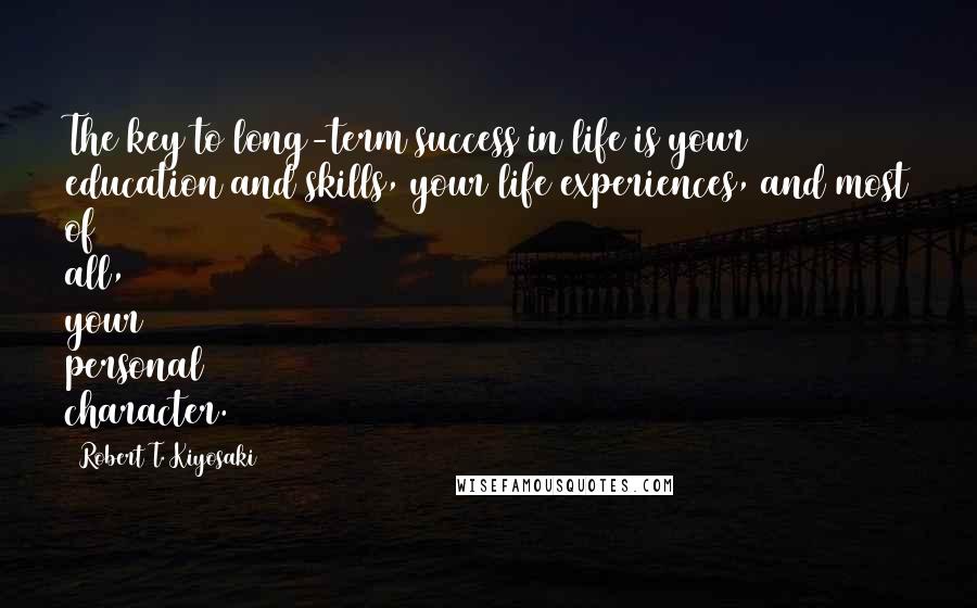 Robert T. Kiyosaki Quotes: The key to long-term success in life is your education and skills, your life experiences, and most of all, your personal character.