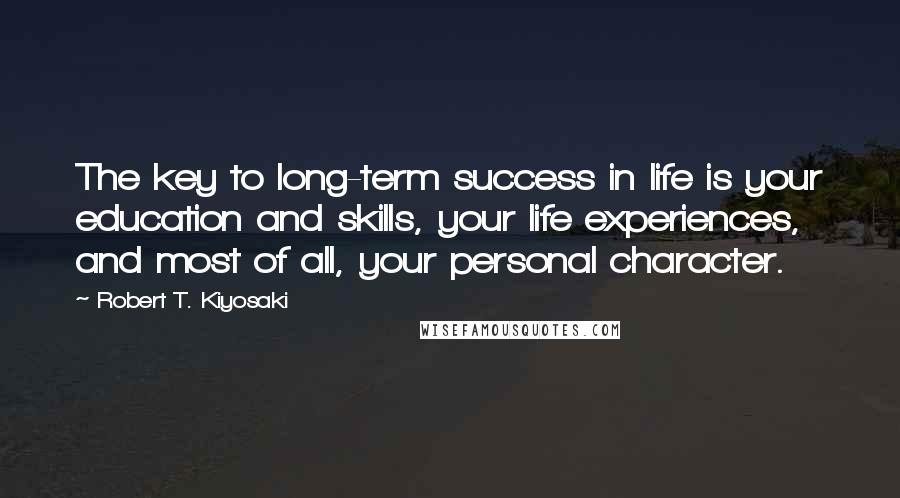 Robert T. Kiyosaki Quotes: The key to long-term success in life is your education and skills, your life experiences, and most of all, your personal character.