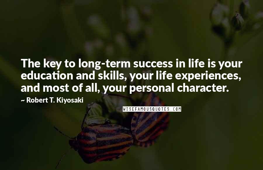 Robert T. Kiyosaki Quotes: The key to long-term success in life is your education and skills, your life experiences, and most of all, your personal character.