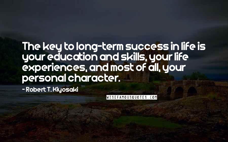 Robert T. Kiyosaki Quotes: The key to long-term success in life is your education and skills, your life experiences, and most of all, your personal character.