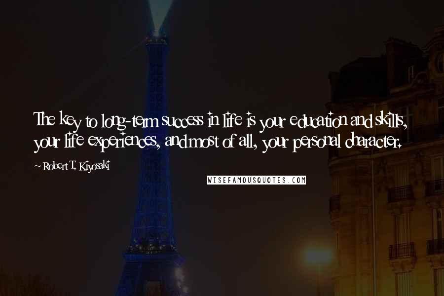 Robert T. Kiyosaki Quotes: The key to long-term success in life is your education and skills, your life experiences, and most of all, your personal character.