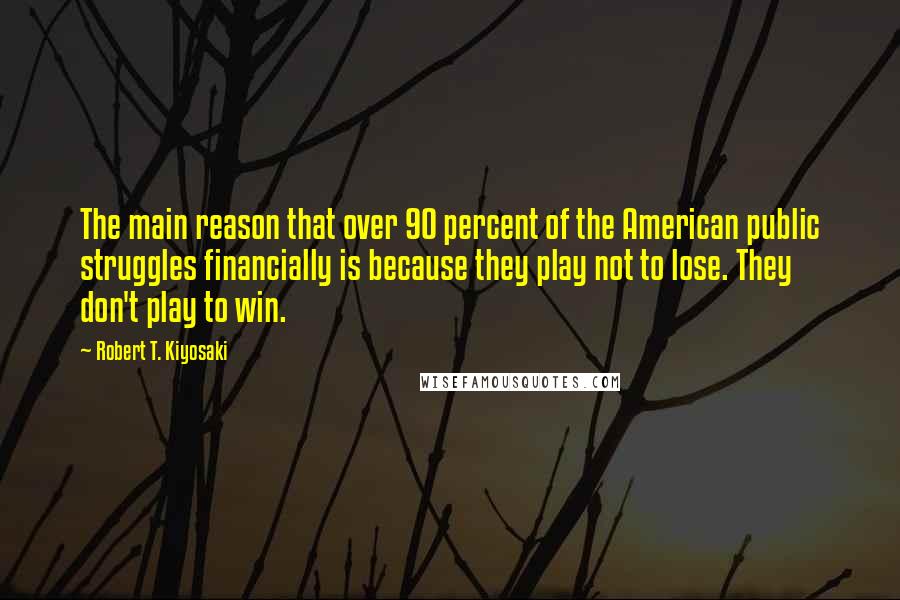 Robert T. Kiyosaki Quotes: The main reason that over 90 percent of the American public struggles financially is because they play not to lose. They don't play to win.