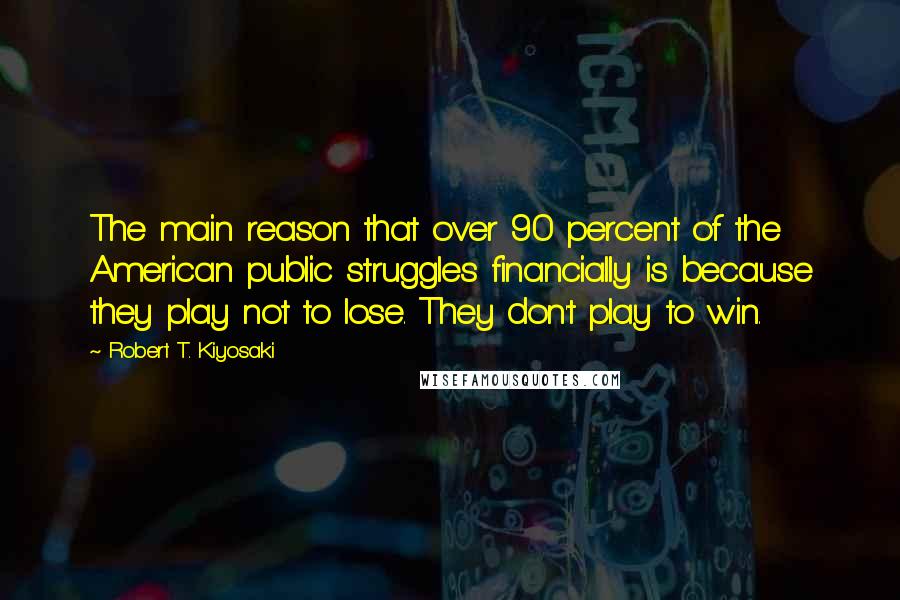 Robert T. Kiyosaki Quotes: The main reason that over 90 percent of the American public struggles financially is because they play not to lose. They don't play to win.