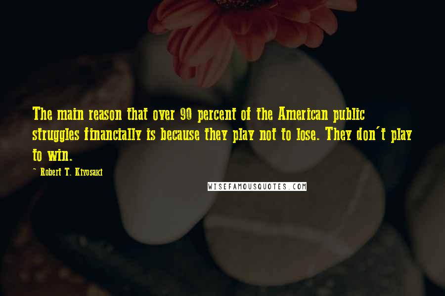 Robert T. Kiyosaki Quotes: The main reason that over 90 percent of the American public struggles financially is because they play not to lose. They don't play to win.