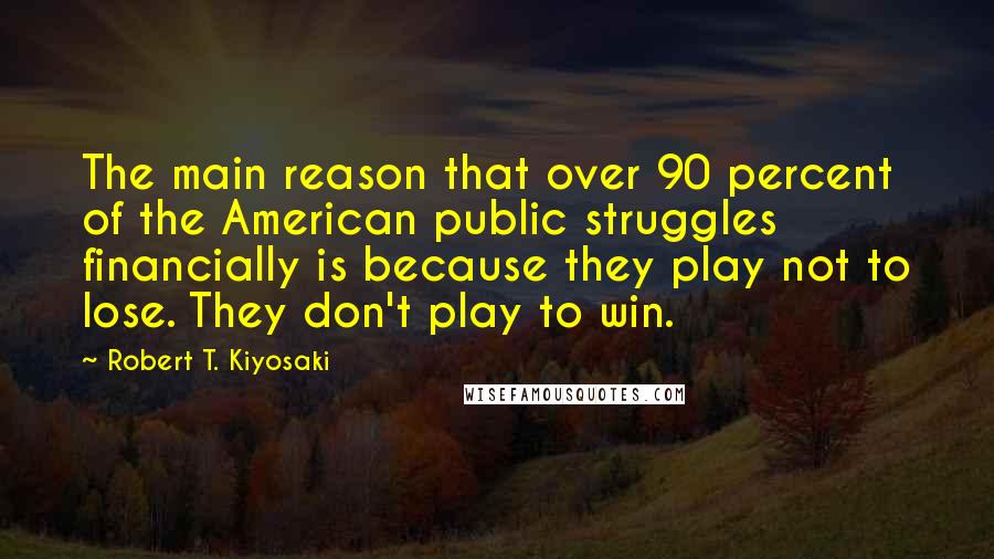 Robert T. Kiyosaki Quotes: The main reason that over 90 percent of the American public struggles financially is because they play not to lose. They don't play to win.