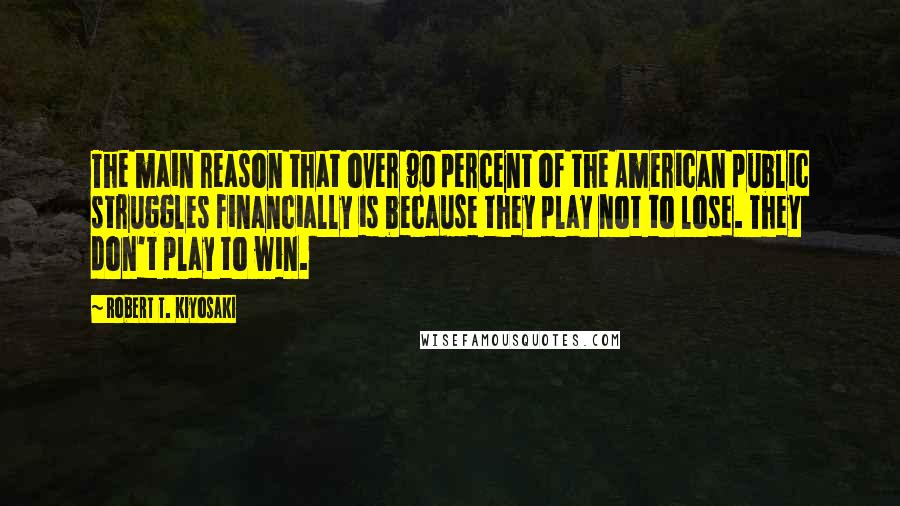 Robert T. Kiyosaki Quotes: The main reason that over 90 percent of the American public struggles financially is because they play not to lose. They don't play to win.