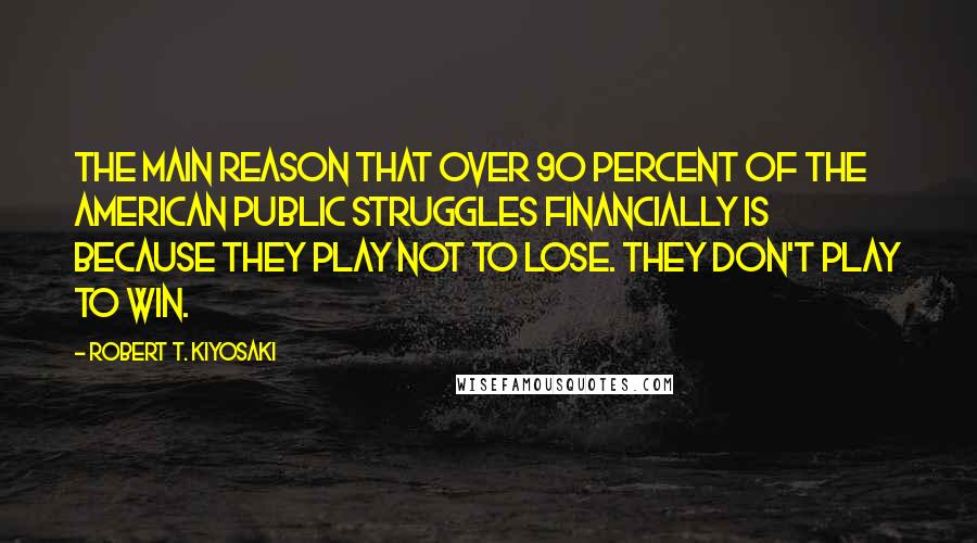 Robert T. Kiyosaki Quotes: The main reason that over 90 percent of the American public struggles financially is because they play not to lose. They don't play to win.