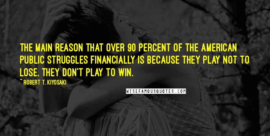 Robert T. Kiyosaki Quotes: The main reason that over 90 percent of the American public struggles financially is because they play not to lose. They don't play to win.