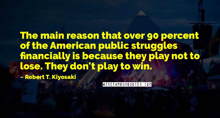 Robert T. Kiyosaki Quotes: The main reason that over 90 percent of the American public struggles financially is because they play not to lose. They don't play to win.