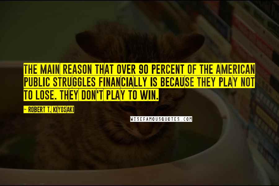 Robert T. Kiyosaki Quotes: The main reason that over 90 percent of the American public struggles financially is because they play not to lose. They don't play to win.