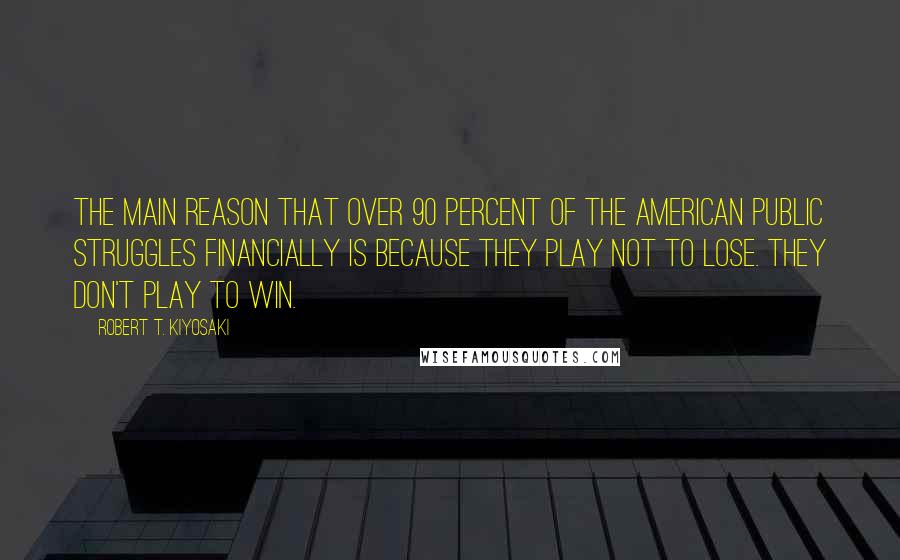 Robert T. Kiyosaki Quotes: The main reason that over 90 percent of the American public struggles financially is because they play not to lose. They don't play to win.