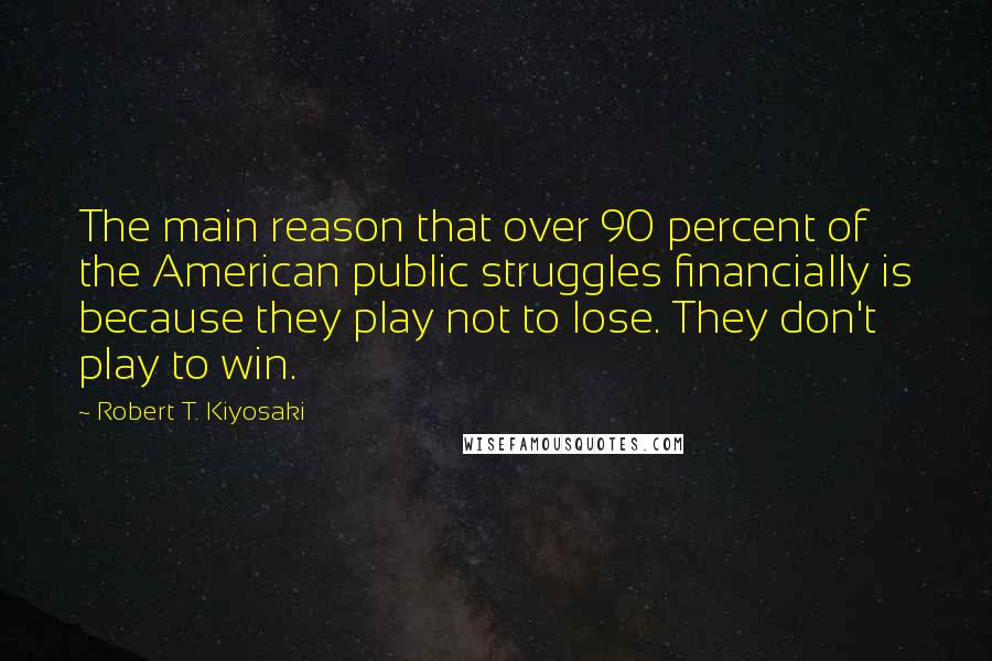 Robert T. Kiyosaki Quotes: The main reason that over 90 percent of the American public struggles financially is because they play not to lose. They don't play to win.