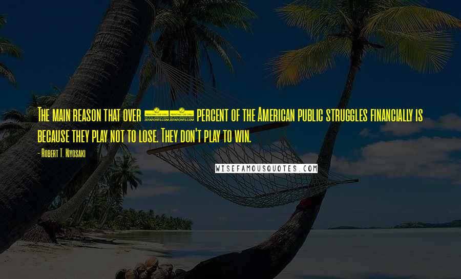 Robert T. Kiyosaki Quotes: The main reason that over 90 percent of the American public struggles financially is because they play not to lose. They don't play to win.