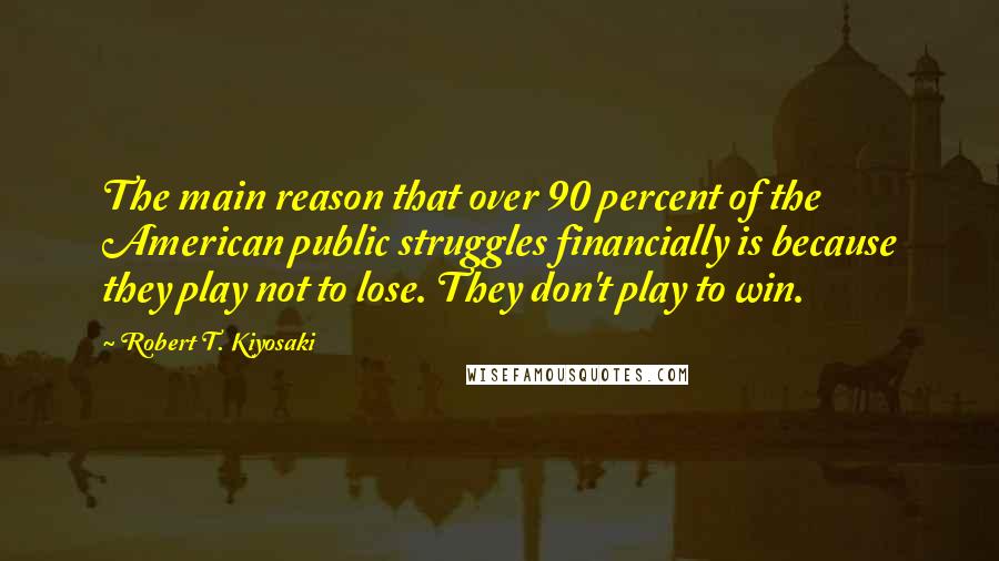 Robert T. Kiyosaki Quotes: The main reason that over 90 percent of the American public struggles financially is because they play not to lose. They don't play to win.