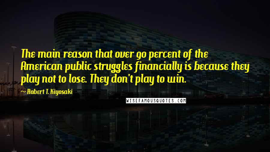 Robert T. Kiyosaki Quotes: The main reason that over 90 percent of the American public struggles financially is because they play not to lose. They don't play to win.