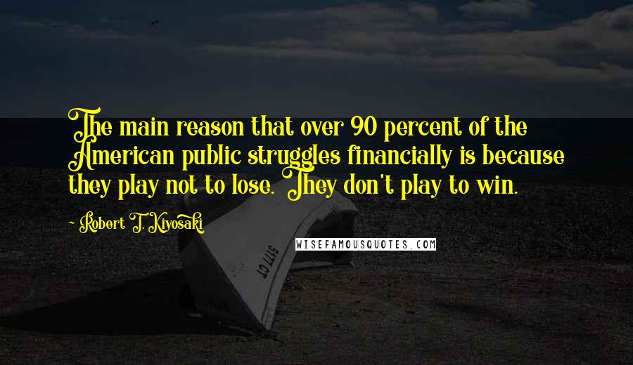 Robert T. Kiyosaki Quotes: The main reason that over 90 percent of the American public struggles financially is because they play not to lose. They don't play to win.