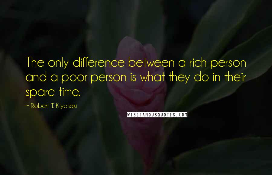 Robert T. Kiyosaki Quotes: The only difference between a rich person and a poor person is what they do in their spare time.