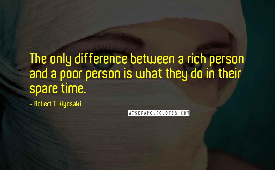 Robert T. Kiyosaki Quotes: The only difference between a rich person and a poor person is what they do in their spare time.