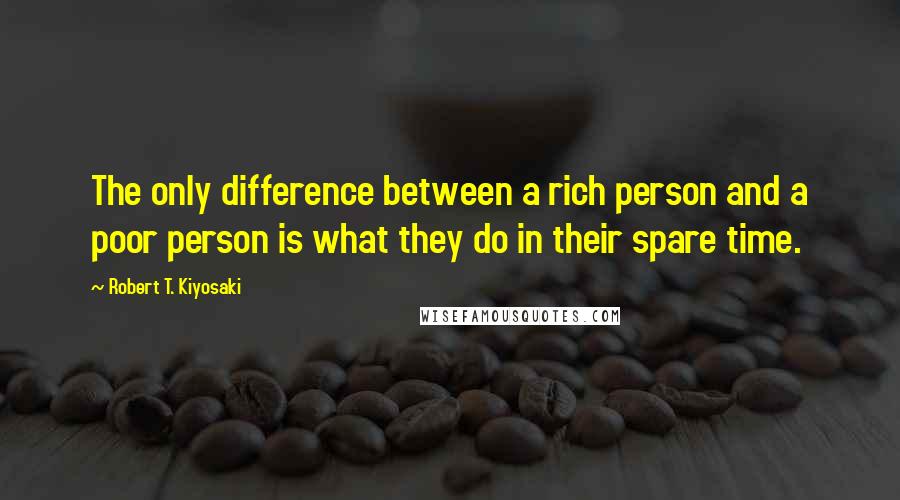 Robert T. Kiyosaki Quotes: The only difference between a rich person and a poor person is what they do in their spare time.