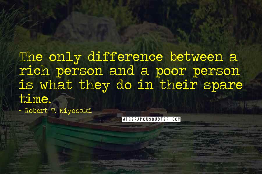 Robert T. Kiyosaki Quotes: The only difference between a rich person and a poor person is what they do in their spare time.