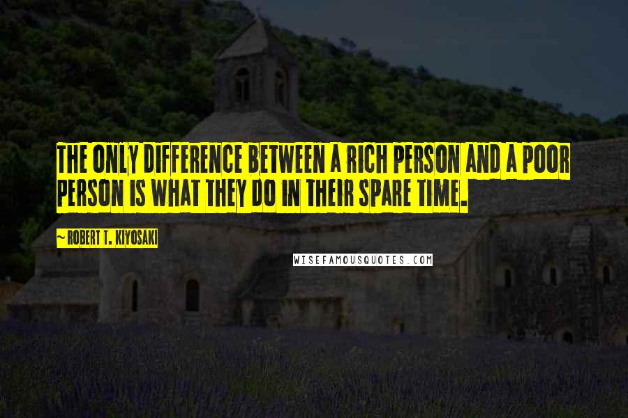 Robert T. Kiyosaki Quotes: The only difference between a rich person and a poor person is what they do in their spare time.