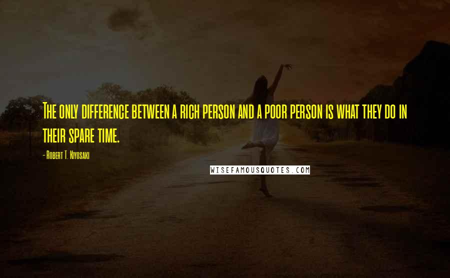 Robert T. Kiyosaki Quotes: The only difference between a rich person and a poor person is what they do in their spare time.