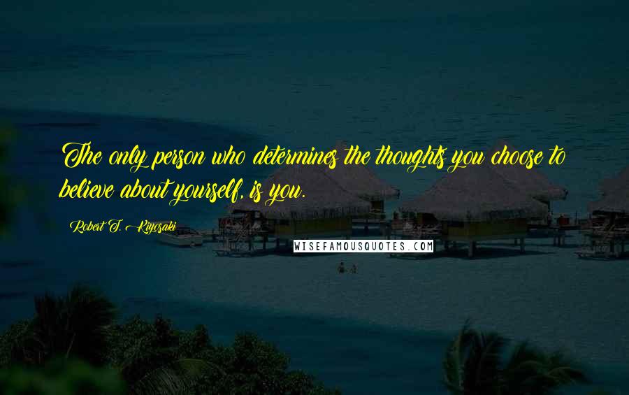 Robert T. Kiyosaki Quotes: The only person who determines the thoughts you choose to believe about yourself, is you.