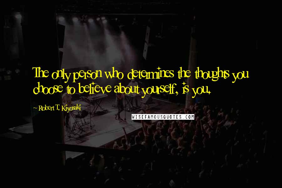 Robert T. Kiyosaki Quotes: The only person who determines the thoughts you choose to believe about yourself, is you.