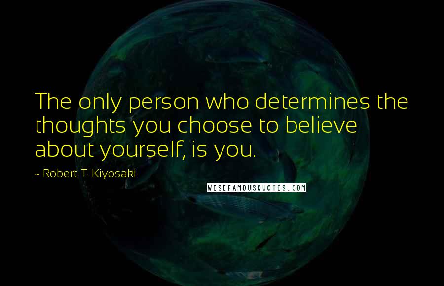 Robert T. Kiyosaki Quotes: The only person who determines the thoughts you choose to believe about yourself, is you.