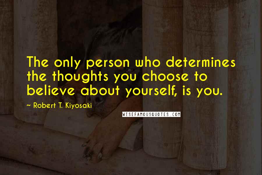 Robert T. Kiyosaki Quotes: The only person who determines the thoughts you choose to believe about yourself, is you.