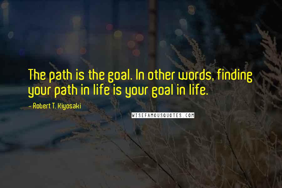 Robert T. Kiyosaki Quotes: The path is the goal. In other words, finding your path in life is your goal in life.