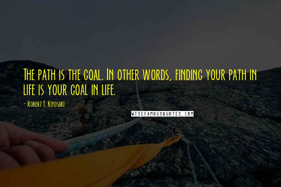 Robert T. Kiyosaki Quotes: The path is the goal. In other words, finding your path in life is your goal in life.