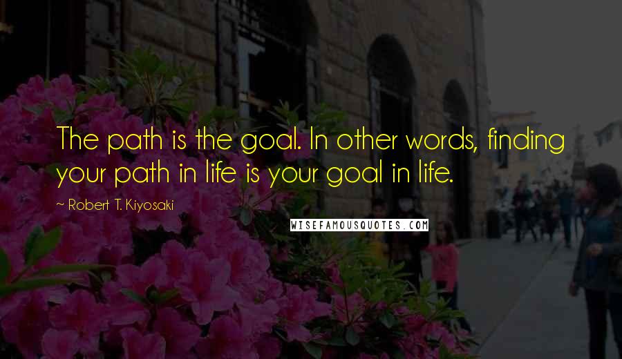 Robert T. Kiyosaki Quotes: The path is the goal. In other words, finding your path in life is your goal in life.