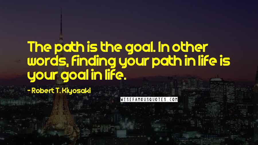 Robert T. Kiyosaki Quotes: The path is the goal. In other words, finding your path in life is your goal in life.