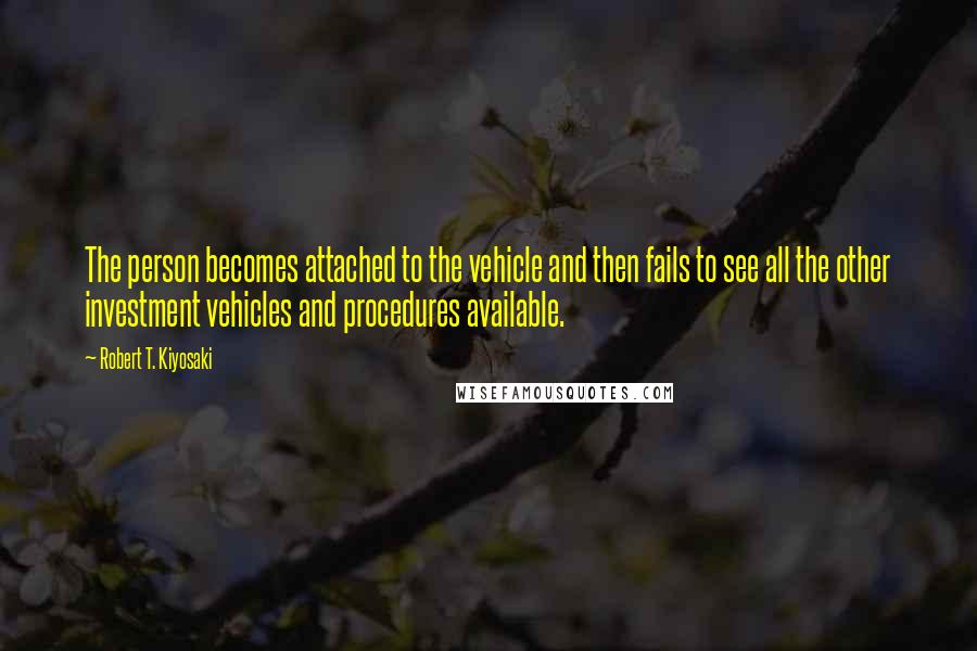 Robert T. Kiyosaki Quotes: The person becomes attached to the vehicle and then fails to see all the other investment vehicles and procedures available.