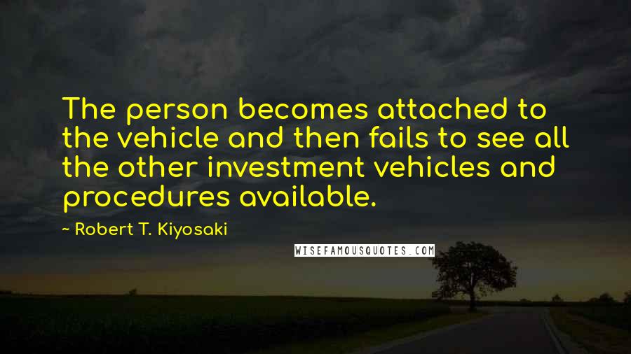 Robert T. Kiyosaki Quotes: The person becomes attached to the vehicle and then fails to see all the other investment vehicles and procedures available.