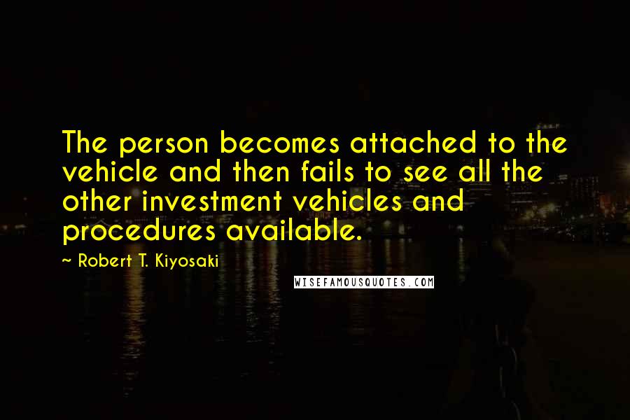 Robert T. Kiyosaki Quotes: The person becomes attached to the vehicle and then fails to see all the other investment vehicles and procedures available.