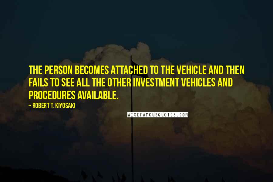 Robert T. Kiyosaki Quotes: The person becomes attached to the vehicle and then fails to see all the other investment vehicles and procedures available.