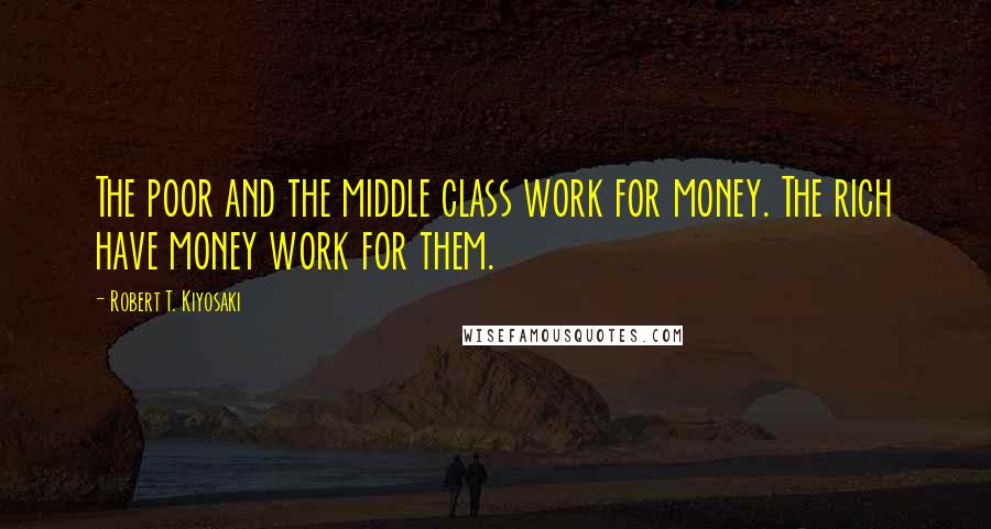 Robert T. Kiyosaki Quotes: The poor and the middle class work for money. The rich have money work for them.