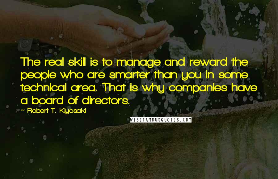 Robert T. Kiyosaki Quotes: The real skill is to manage and reward the people who are smarter than you in some technical area. That is why companies have a board of directors.