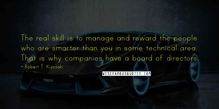 Robert T. Kiyosaki Quotes: The real skill is to manage and reward the people who are smarter than you in some technical area. That is why companies have a board of directors.