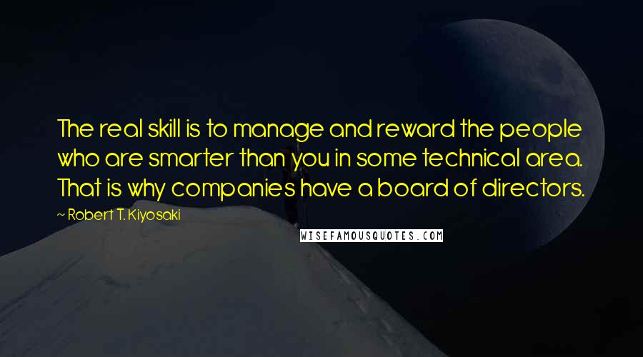 Robert T. Kiyosaki Quotes: The real skill is to manage and reward the people who are smarter than you in some technical area. That is why companies have a board of directors.