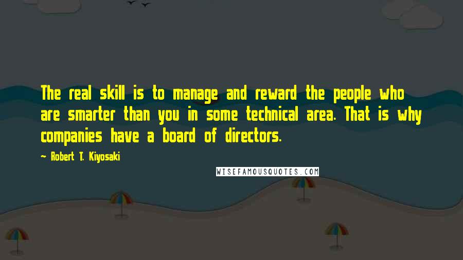 Robert T. Kiyosaki Quotes: The real skill is to manage and reward the people who are smarter than you in some technical area. That is why companies have a board of directors.