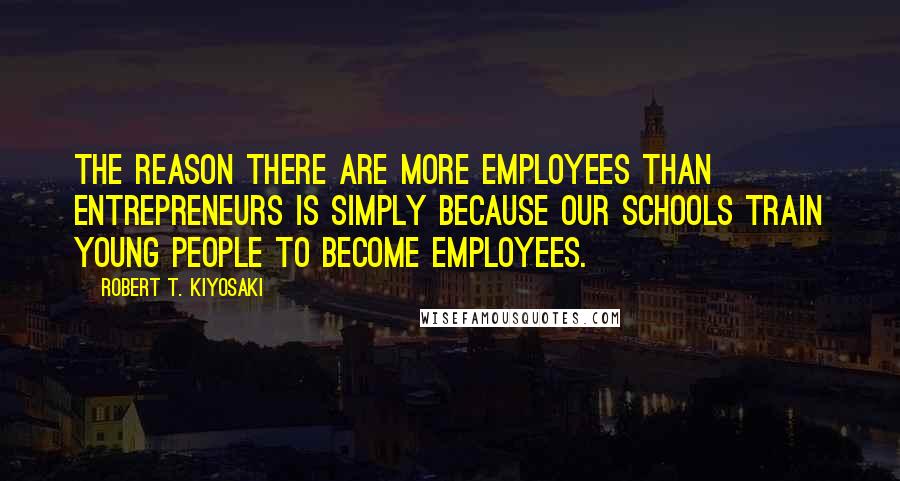 Robert T. Kiyosaki Quotes: The reason there are more employees than entrepreneurs is simply because our schools train young people to become employees.