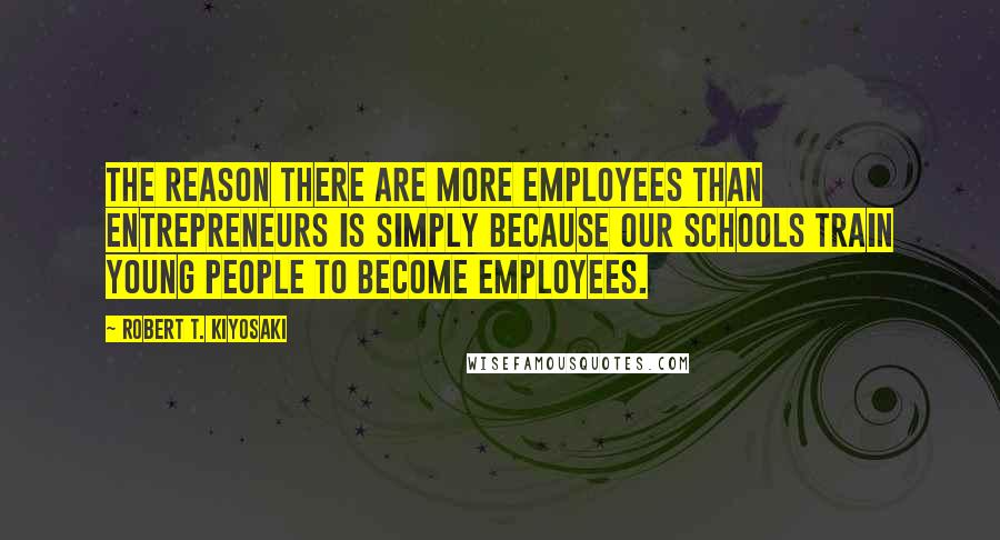 Robert T. Kiyosaki Quotes: The reason there are more employees than entrepreneurs is simply because our schools train young people to become employees.