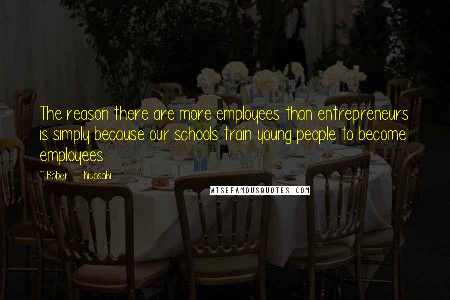 Robert T. Kiyosaki Quotes: The reason there are more employees than entrepreneurs is simply because our schools train young people to become employees.